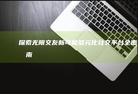 探索无限交友新可能：多元化社交平台全面指南